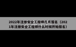 2022年注册安全工程师几月报名（2021年注册安全工程师什么时候开始报名）