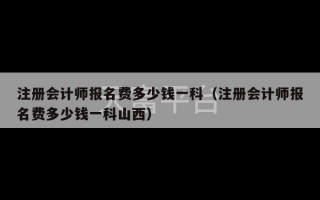 注册会计师报名费多少钱一科（注册会计师报名费多少钱一科山西）