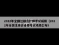 2022年全国注册会计师考试成绩（2022年全国注册会计师考试成绩公布）