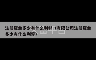 注册资金多少有什么利弊（有限公司注册资金多少有什么利弊）