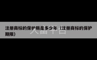 注册商标的保护期是多少年（注册商标的保护期限）