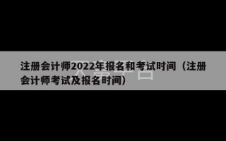 注册会计师2022年报名和考试时间（注册会计师考试及报名时间）