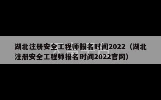 湖北注册安全工程师报名时间2022（湖北注册安全工程师报名时间2022官网）