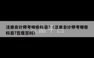 注册会计师考哪些科目?（注册会计师考哪些科目?百度百科）