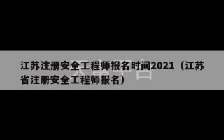 江苏注册安全工程师报名时间2021（江苏省注册安全工程师报名）