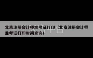 北京注册会计师准考证打印（北京注册会计师准考证打印时间查询）