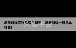 注册商标流程及费用知乎（注册商标一般怎么收费）