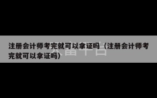 注册会计师考完就可以拿证吗（注册会计师考完就可以拿证吗）