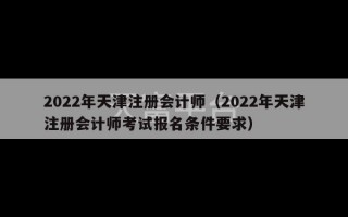 2022年天津注册会计师（2022年天津注册会计师考试报名条件要求）