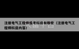 注册电气工程师报考科目有哪些（注册电气工程师科目内容）