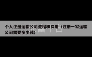 个人注册运输公司流程和费用（注册一家运输公司需要多少钱）