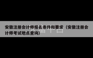 安徽注册会计师报名条件和要求（安徽注册会计师考试地点查询）