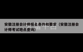 安徽注册会计师报名条件和要求（安徽注册会计师考试地点查询）