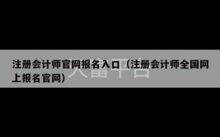 注册会计师官网报名入口（注册会计师全国网上报名官网）