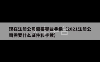 现在注册公司需要哪些手续（2021注册公司需要什么证件和手续）