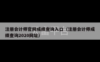 注册会计师官网成绩查询入口（注册会计师成绩查询2020网址）