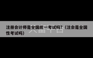 注册会计师是全国统一考试吗?（注会是全国性考试吗）