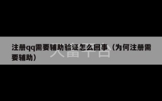 注册qq需要辅助验证怎么回事（为何注册需要辅助）