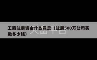 工商注册资金什么意思（注册500万公司实缴多少钱）