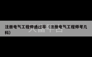 注册电气工程师通过率（注册电气工程师考几科）