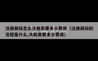 注册商标怎么注册需要多少费用（注册商标的流程是什么,大概需要多少费用）