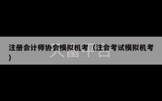 注册会计师协会模拟机考（注会考试模拟机考）