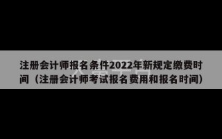 注册会计师报名条件2022年新规定缴费时间（注册会计师考试报名费用和报名时间）