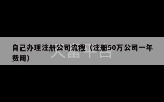 自己办理注册公司流程（注册50万公司一年费用）