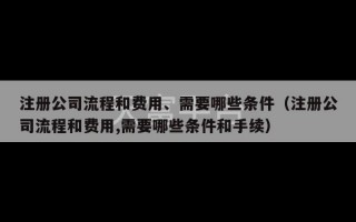 注册公司流程和费用、需要哪些条件（注册公司流程和费用,需要哪些条件和手续）