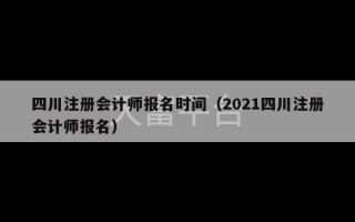 四川注册会计师报名时间（2021四川注册会计师报名）
