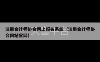 注册会计师协会网上报名系统（注册会计师协会网站官网）