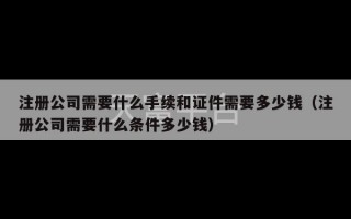 注册公司需要什么手续和证件需要多少钱（注册公司需要什么条件多少钱）