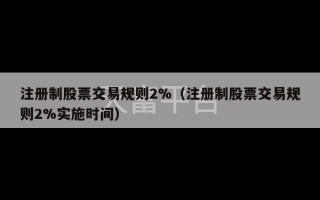 注册制股票交易规则2%（注册制股票交易规则2%实施时间）