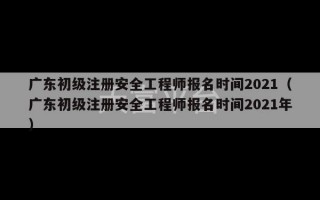 广东初级注册安全工程师报名时间2021（广东初级注册安全工程师报名时间2021年）