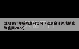 注册会计师成绩查询官网（注册会计师成绩查询官网2022）