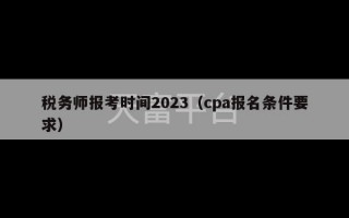 税务师报考时间2023（cpa报名条件要求）