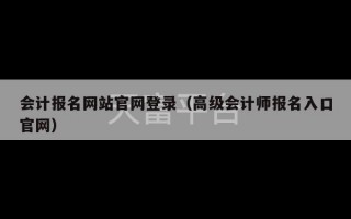 会计报名网站官网登录（高级会计师报名入口官网）