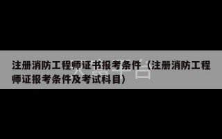 注册消防工程师证书报考条件（注册消防工程师证报考条件及考试科目）