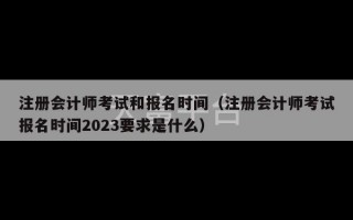 注册会计师考试和报名时间（注册会计师考试报名时间2023要求是什么）