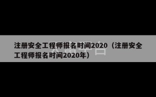 注册安全工程师报名时间2020（注册安全工程师报名时间2020年）