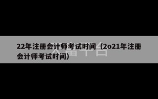 22年注册会计师考试时间（2o21年注册会计师考试时间）