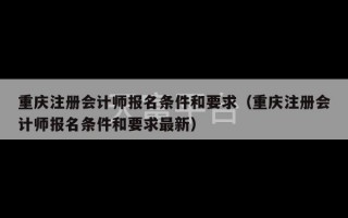 重庆注册会计师报名条件和要求（重庆注册会计师报名条件和要求最新）