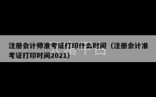 注册会计师准考证打印什么时间（注册会计准考证打印时间2021）