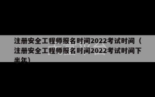 注册安全工程师报名时间2022考试时间（注册安全工程师报名时间2022考试时间下半年）