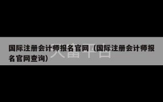 国际注册会计师报名官网（国际注册会计师报名官网查询）