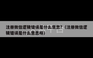 注册微信逻辑错误是什么意思?（注册微信逻辑错误是什么意思呀）