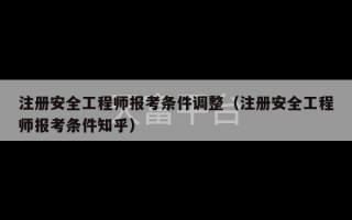 注册安全工程师报考条件调整（注册安全工程师报考条件知乎）