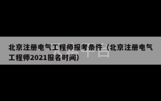 北京注册电气工程师报考条件（北京注册电气工程师2021报名时间）