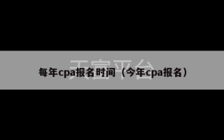 每年cpa报名时间（今年cpa报名）