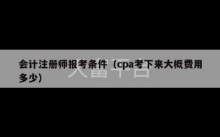 会计注册师报考条件（cpa考下来大概费用多少）